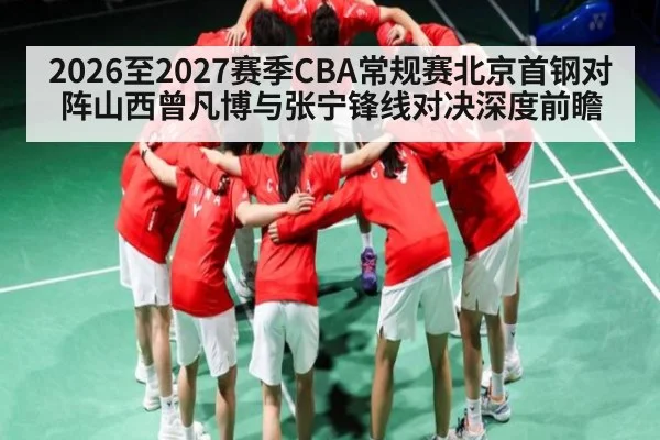 2026至2027赛季CBA常规赛北京首钢对阵山西曾凡博与张宁锋线对决深度前瞻