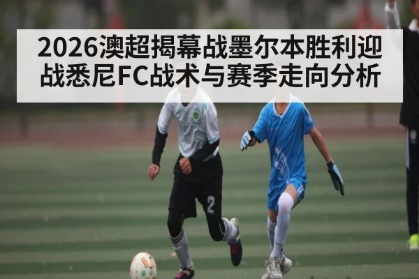 2026澳超揭幕战墨尔本胜利迎战悉尼FC战术与赛季走向分析