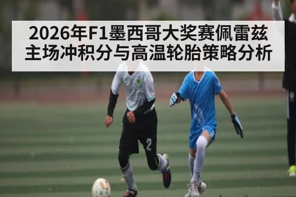 2026年F1墨西哥大奖赛佩雷兹主场冲积分与高温轮胎策略分析